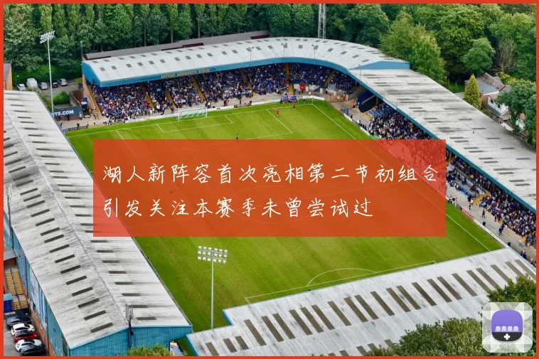 湖人新阵容首次亮相第二节初组合引发关注本赛季未曾尝试过