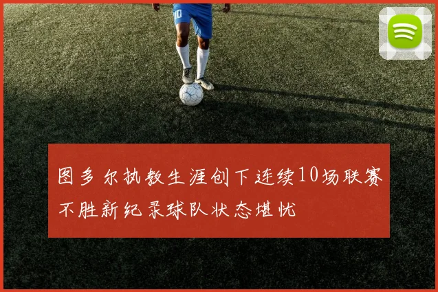 图多尔执教生涯创下连续10场联赛不胜新纪录球队状态堪忧