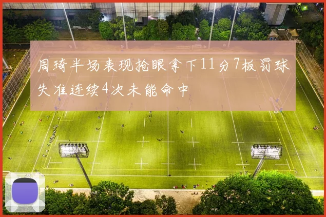 周琦半场表现抢眼拿下11分7板罚球失准连续4次未能命中