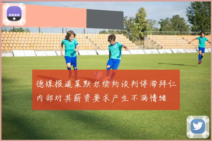 德媒报道莱默尔续约谈判停滞拜仁内部对其薪资要求产生不满情绪