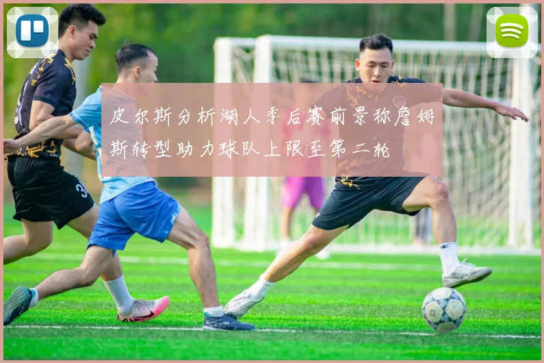 皮尔斯分析湖人季后赛前景称詹姆斯转型助力球队上限至第二轮