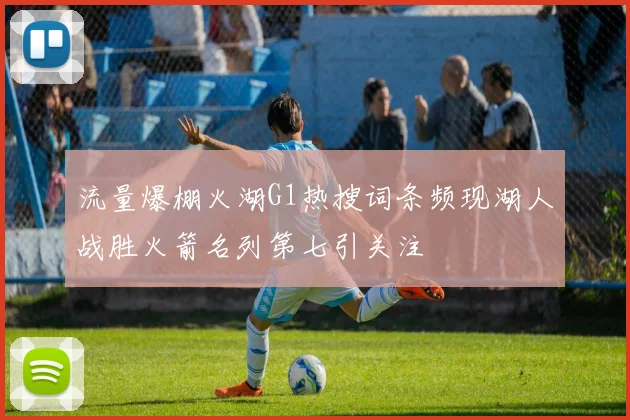 流量爆棚火湖G1热搜词条频现湖人战胜火箭名列第七引关注