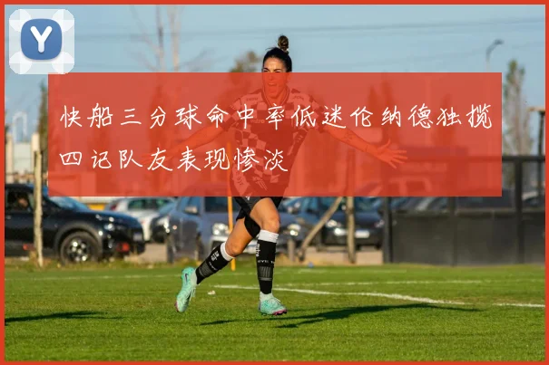 快船三分球命中率低迷伦纳德独揽四记队友表现惨淡