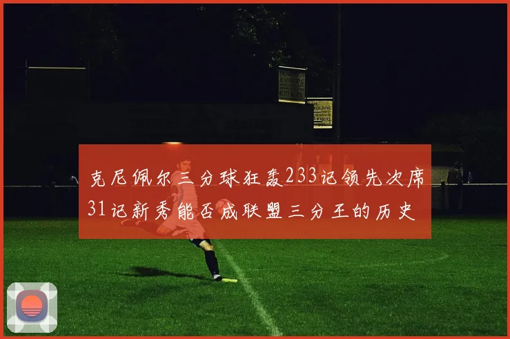 克尼佩尔三分球狂轰233记领先次席31记新秀能否成联盟三分王的历史首位者