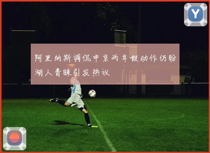 阿里纳斯调侃申京两年假动作仍盼湖人青睐引发热议