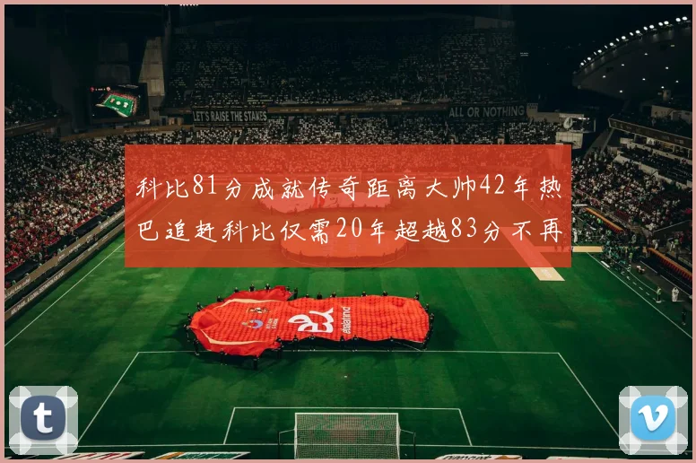科比81分成就传奇距离大帅42年热巴追赶科比仅需20年超越83分不再遥远
