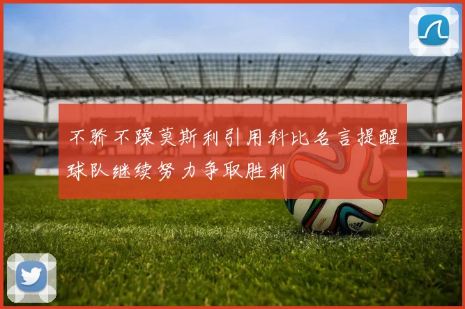 不骄不躁莫斯利引用科比名言提醒球队继续努力争取胜利