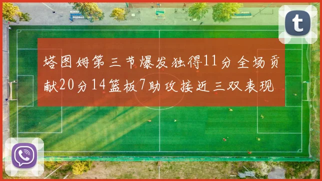 塔图姆第三节爆发独得11分全场贡献20分14篮板7助攻接近三双表现