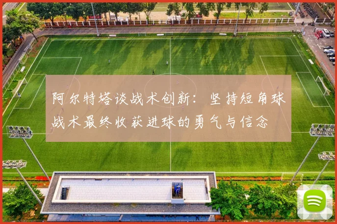 阿尔特塔谈战术创新：坚持短角球战术最终收获进球的勇气与信念