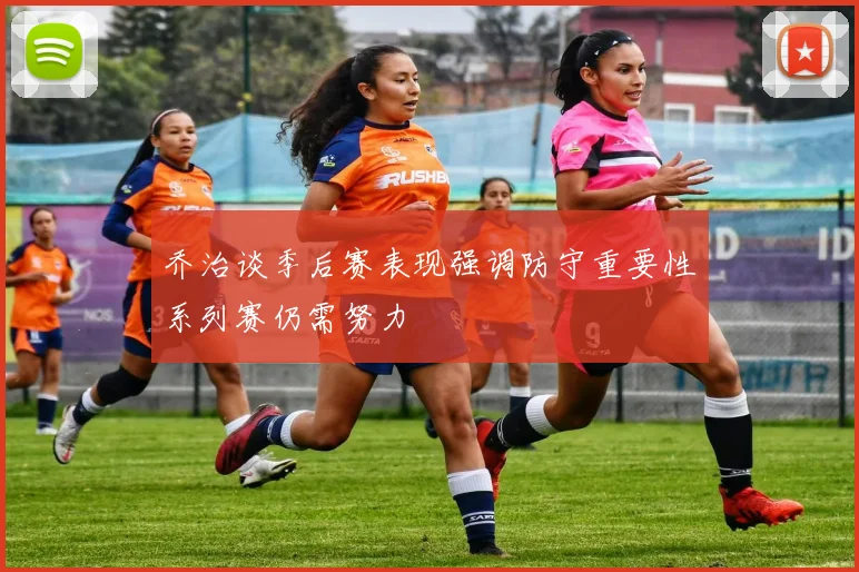乔治谈季后赛表现强调防守重要性系列赛仍需努力