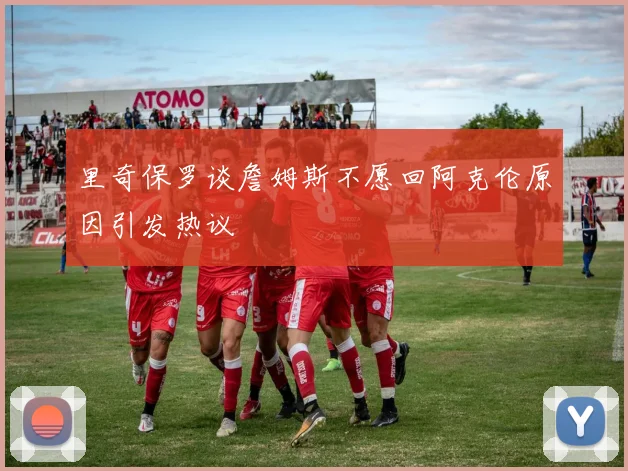 里奇保罗谈詹姆斯不愿回阿克伦原因引发热议