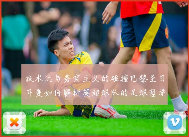 技术流与务实主义的碰撞巴黎圣日耳曼如何解析英超球队的足球哲学