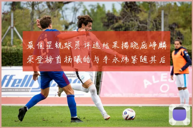 最佳星锐球员评选结果揭晓庞峥麟荣登榜首杨曦皓与李永炜紧随其后