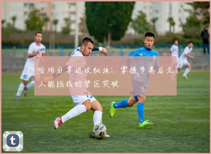 哈珀分享进攻秘诀：掌握节奏后无人能挡我的禁区突破