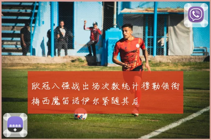 欧冠八强战出场次数统计穆勒领衔梅西魔笛诺伊尔紧随其后