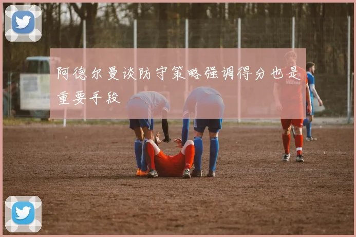 阿德尔曼谈防守策略强调得分也是重要手段