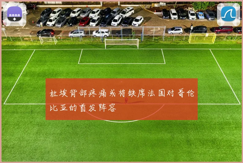 杜埃背部疼痛或将缺席法国对哥伦比亚的首发阵容