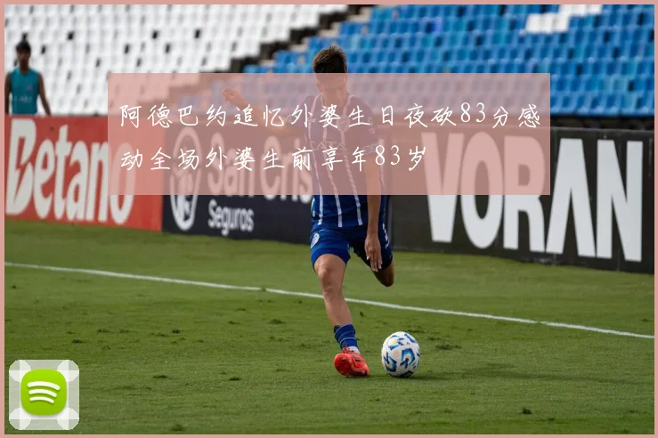 阿德巴约追忆外婆生日夜砍83分感动全场外婆生前享年83岁