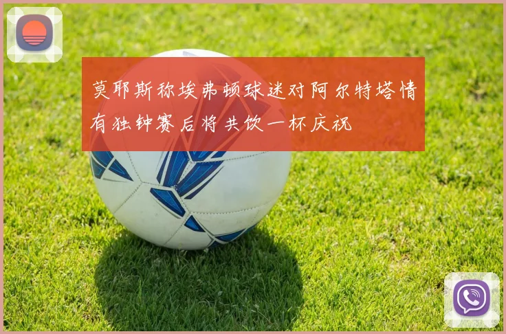 莫耶斯称埃弗顿球迷对阿尔特塔情有独钟赛后将共饮一杯庆祝