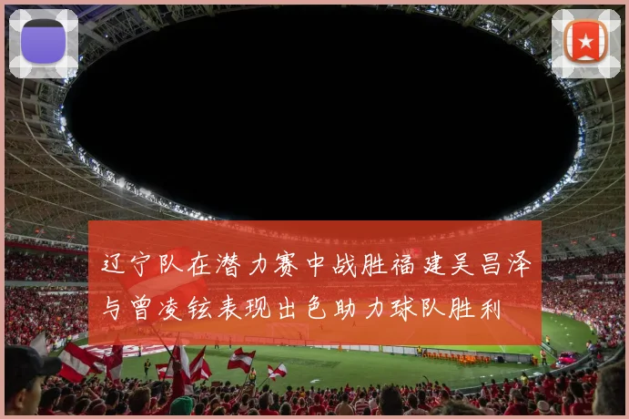 辽宁队在潜力赛中战胜福建吴昌泽与曾凌铉表现出色助力球队胜利