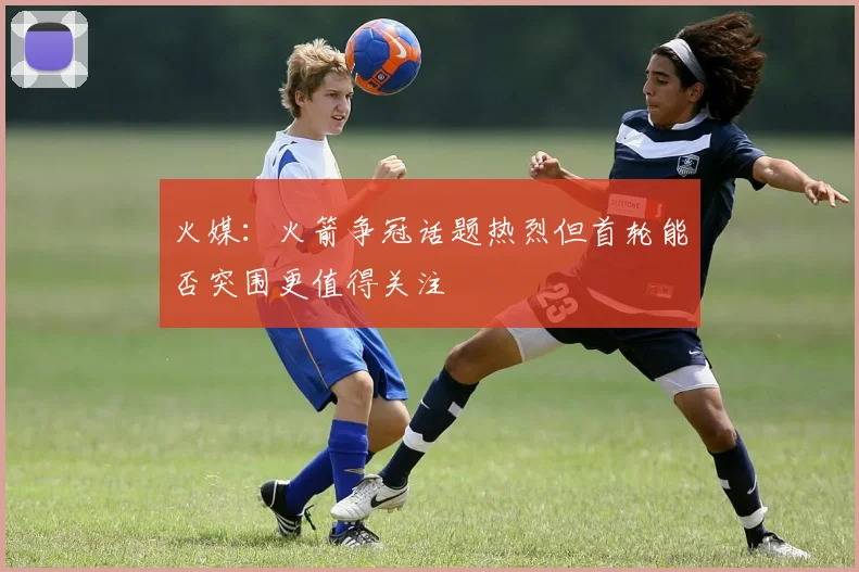 火媒：火箭争冠话题热烈但首轮能否突围更值得关注