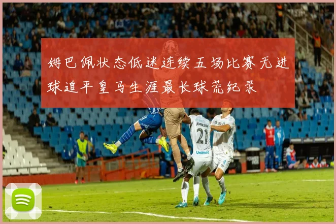 姆巴佩状态低迷连续五场比赛无进球追平皇马生涯最长球荒纪录