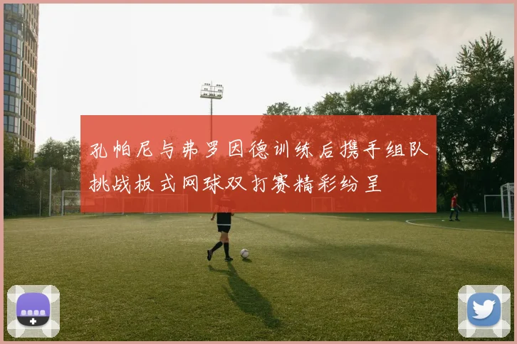 孔帕尼与弗罗因德训练后携手组队挑战板式网球双打赛精彩纷呈