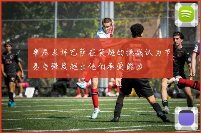 鲁尼点评巴萨在英超的挑战认为节奏与强度超出他们承受能力