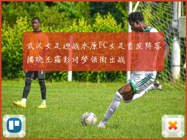 武汉女足迎战水原FC女足首发阵容揭晓王霜彭诗梦领衔出战
