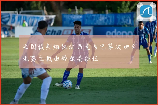 法国裁判组执法马竞与巴萨次回合比赛主裁由蒂尔潘担任