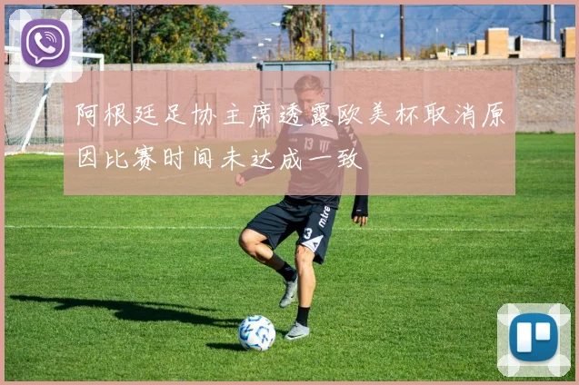 阿根廷足协主席透露欧美杯取消原因比赛时间未达成一致