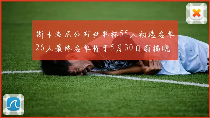 斯卡洛尼公布世界杯55人初选名单26人最终名单将于5月30日前揭晓