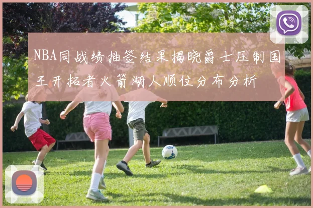 NBA同战绩抽签结果揭晓爵士压制国王开拓者火箭湖人顺位分布分析