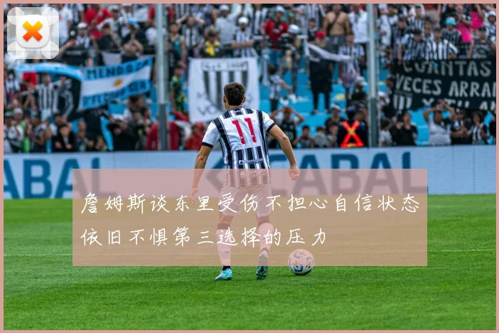 詹姆斯谈东里受伤不担心自信状态依旧不惧第三选择的压力